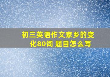 初三英语作文家乡的变化80词 题目怎么写